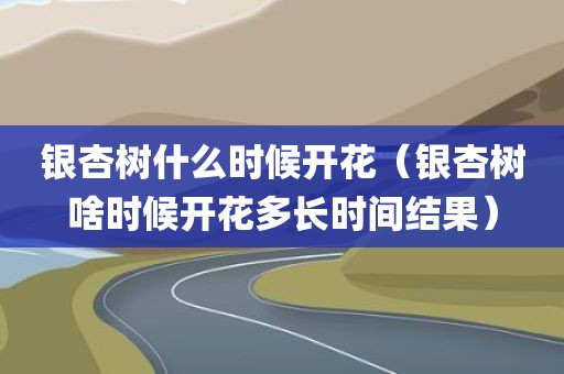 银杏树什么时候开花（银杏树啥时候开花多长时间结果）