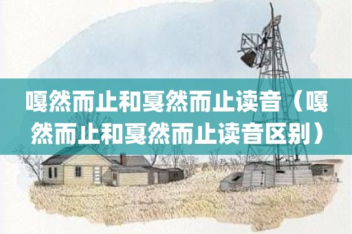 嘎然而止和戛然而止读音(嘎然而止和戛然而止读音区别) 嘎然而止和戛然而止读音(嘎然而止和戛然而止读音区别)