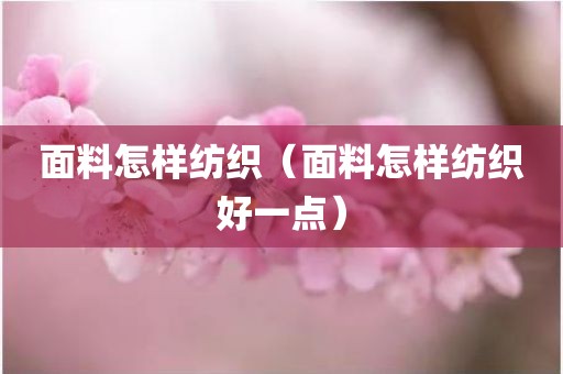 面料怎样纺织（面料怎样纺织好一点）