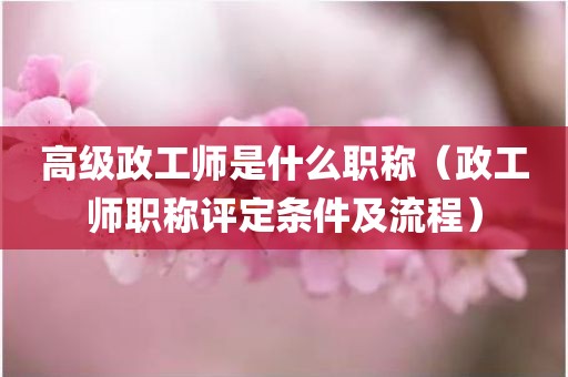 高级政工师是什么职称（政工师职称评定条件及流程）