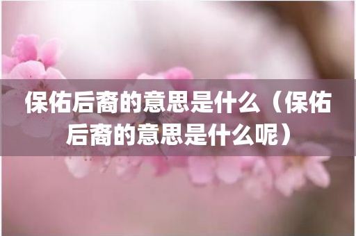 保佑后裔的意思是什么（保佑后裔的意思是什么呢）
