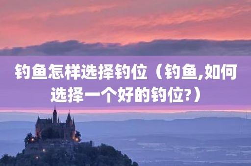 钓鱼怎样选择钓位（钓鱼,如何选择一个好的钓位?）