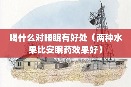 喝什么对睡眠有好处（两种水果比安眠药效果好）