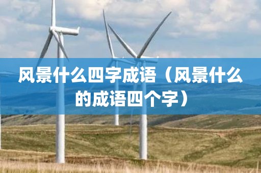 风景什么四字成语（风景什么的成语四个字）