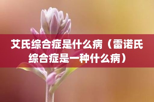 艾氏综合症是什么病（雷诺氏综合症是一种什么病）