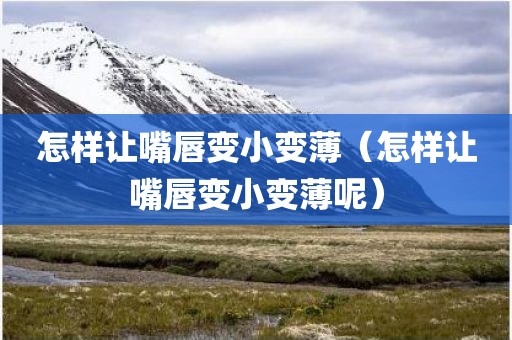 怎样让嘴唇变小变薄（怎样让嘴唇变小变薄呢）