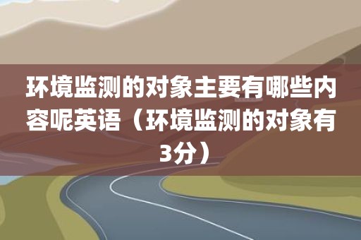 环境监测的对象主要有哪些内容呢英语（环境监测的对象有 3分）