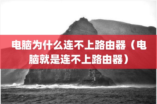 电脑为什么连不上路由器（电脑就是连不上路由器）