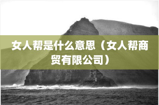 女人帮是什么意思（女人帮商贸有限公司）