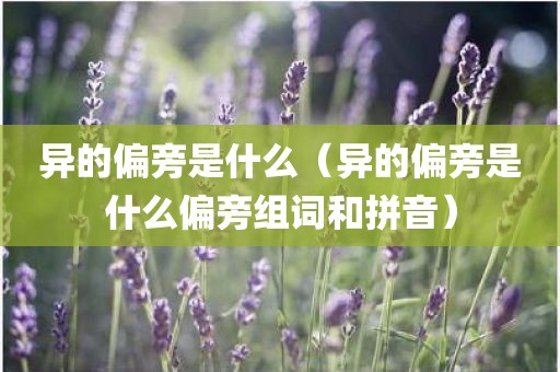 异的偏旁是什么(异的偏旁是什么偏旁组词和拼音)
