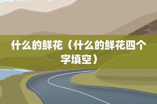 什么的鲜花（什么的鲜花四个字填空）
