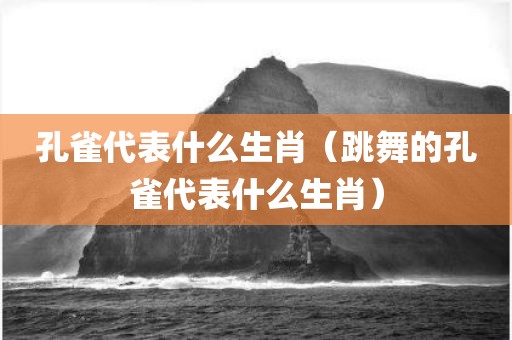 孔雀代表什么生肖（跳舞的孔雀代表什么生肖）