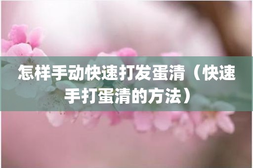 怎样手动快速打发蛋清（快速手打蛋清的方法）