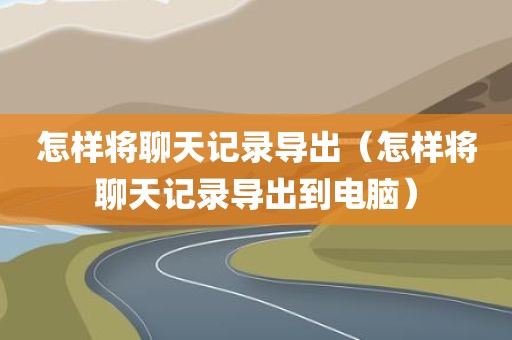 怎样将聊天记录导出（怎样将聊天记录导出到电脑）