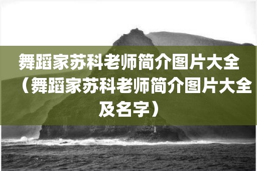 舞蹈家苏科老师简介图片大全（舞蹈家苏科老师简介图片大全及名字）