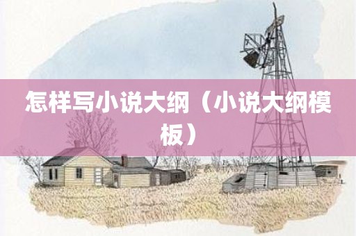 怎样写小说大纲（小说大纲模板）