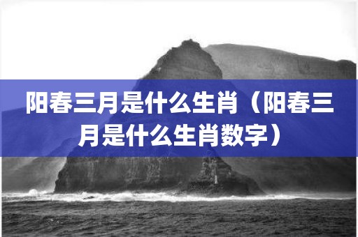 阳春三月是什么生肖(阳春三月是什么生肖数字)