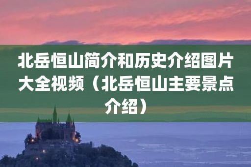 北岳恒山简介和历史介绍图片大全视频（北岳恒山主要景点介绍）