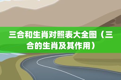 三合和生肖对照表大全图（三合的生肖及其作用）