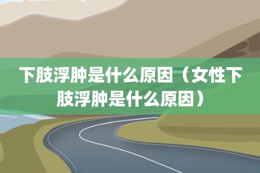 下肢浮肿是什么原因（女性下肢浮肿是什么原因）