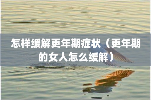 怎样缓解更年期症状（更年期的女人怎么缓解）