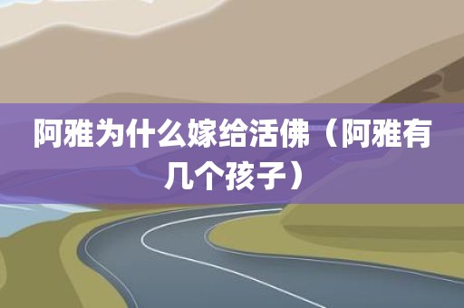 阿雅为什么嫁给活佛（阿雅有几个孩子）