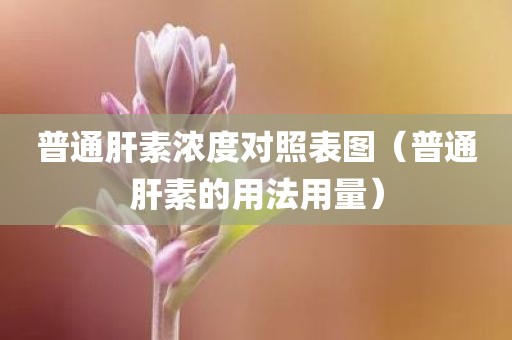 普通肝素浓度对照表图（普通肝素的用法用量）