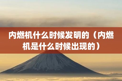内燃机什么时候发明的（内燃机是什么时候出现的）