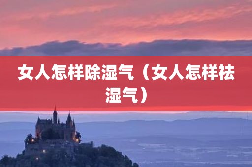女人怎样除湿气（女人怎样祛湿气）