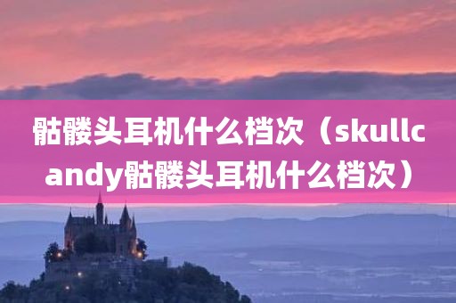 骷髅头耳机什么档次（skullcandy骷髅头耳机什么档次）