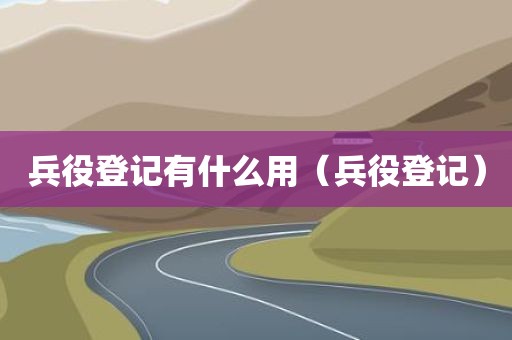 兵役登记有什么用（兵役登记）