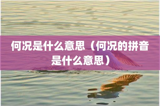 何况是什么意思（何况的拼音是什么意思）