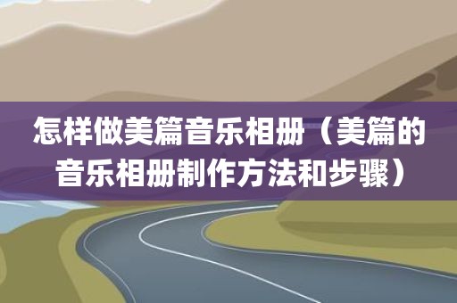 怎样做美篇音乐相册（美篇的音乐相册制作方法和步骤）