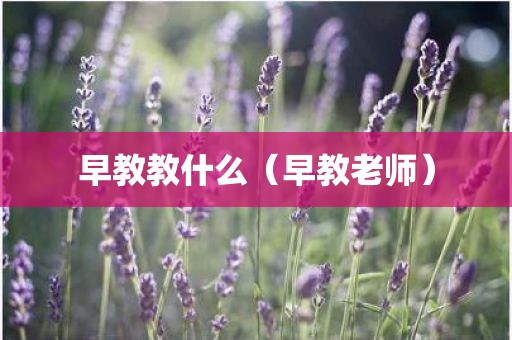 早教教什么（早教老师）