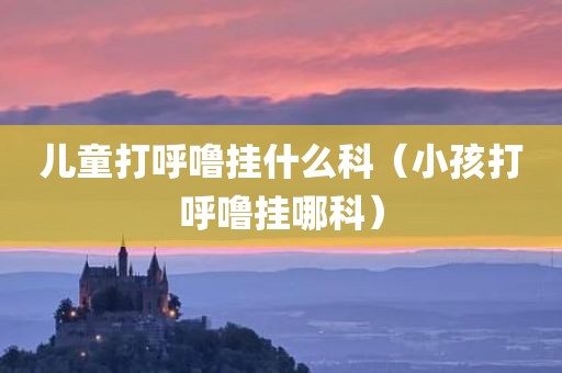 儿童打呼噜挂什么科（小孩打呼噜挂哪科）