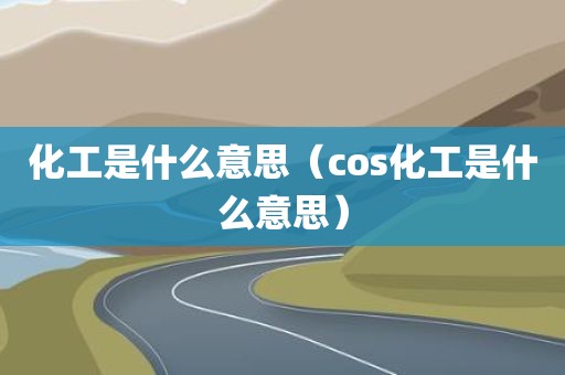 化工是什么意思（cos化工是什么意思）