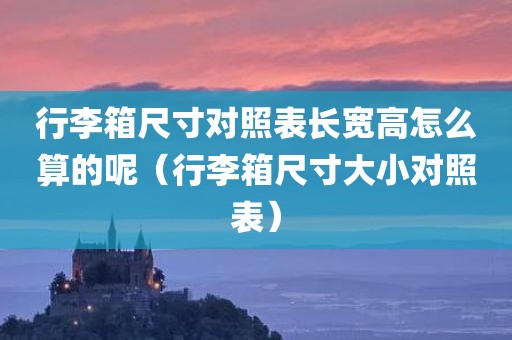 行李箱尺寸对照表长宽高怎么算的呢（行李箱尺寸大小对照表）