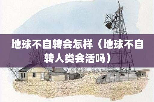 地球不自转会怎样（地球不自转人类会活吗）