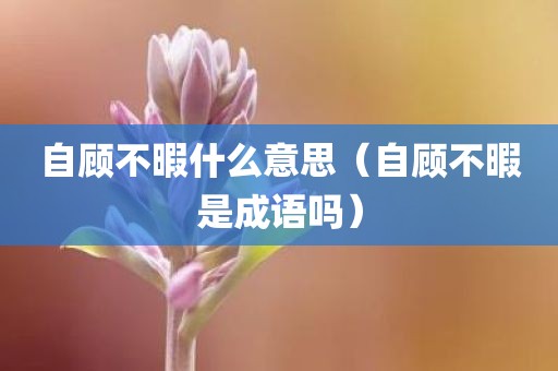 自顾不暇什么意思（自顾不暇是成语吗）