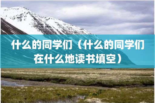 什么的同学们（什么的同学们在什么地读书填空）