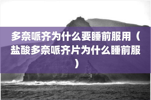 多奈哌齐为什么要睡前服用（盐酸多奈哌齐片为什么睡前服）