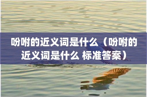 吩咐的近义词是什么（吩咐的近义词是什么 标准答案）