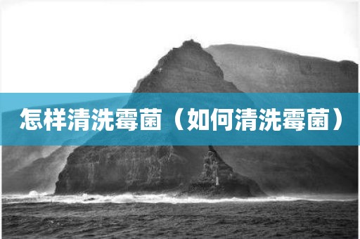 怎样清洗霉菌（如何清洗霉菌）