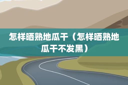 怎样晒熟地瓜干（怎样晒熟地瓜干不发黑）