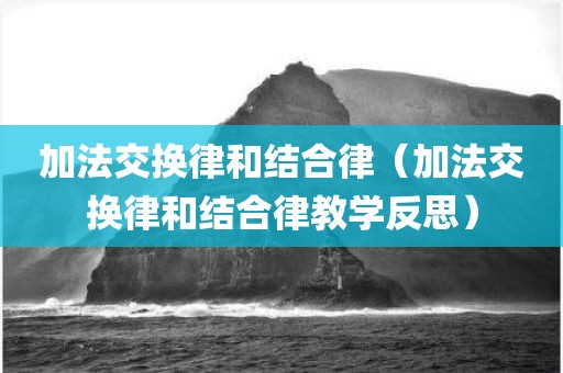 加法交换律和结合律（加法交换律和结合律教学反思）