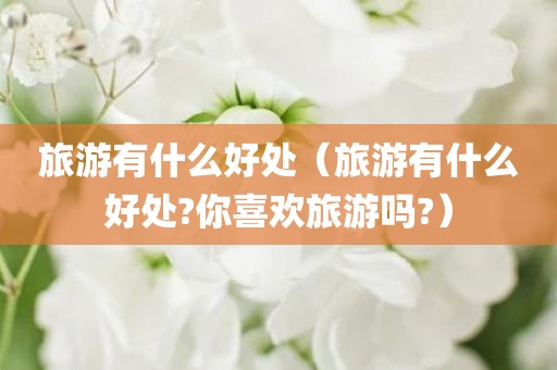 旅游有什么好处（旅游有什么好处?你喜欢旅游吗?）