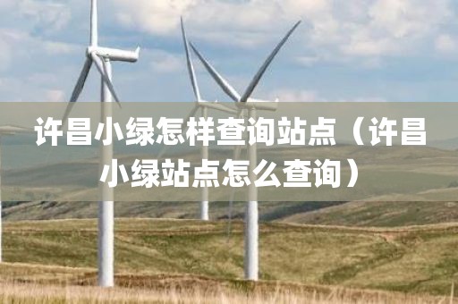 许昌小绿怎样查询站点（许昌小绿站点怎么查询）