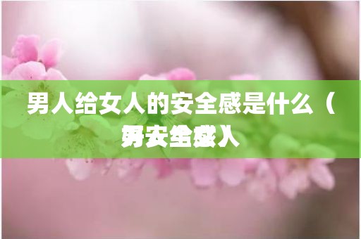 男人给女人的安全感是什么（男人给女人好安全感）
