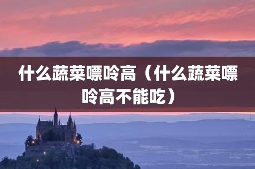 什么蔬菜嘌呤高（什么蔬菜嘌呤高不能吃）