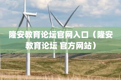 隆安教育论坛官网入口（隆安教育论坛 官方网站）